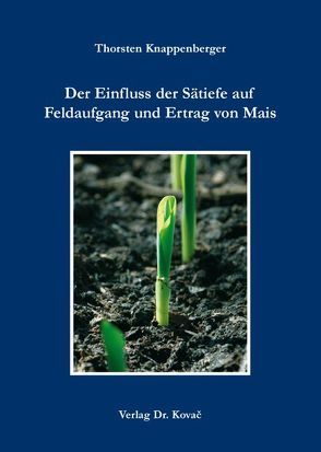 Der Einfluss der Sätiefe auf Feldaufgang und Ertrag von Mais von Knappenberger,  Thorsten