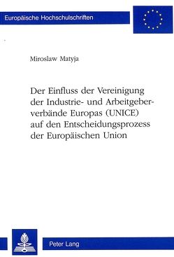 Der Einfluss der Vereinigung der Industrie- und Arbeitgeberverbände Europas (UNICE) auf den Entscheidungsprozess der Europäischen Union von Matyja,  Miroslaw