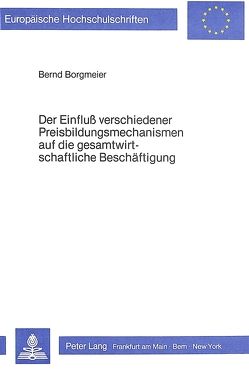 Der Einfluss verschiedener Preisbildungsmechanismen auf die gesamtwirtschaftliche Beschäftigung von Borgmeier,  Bernd