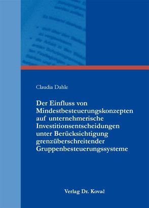 Der Einfluss von Mindestbesteuerungskonzepten auf unternehmerische Investitionsentscheidungen unter Berücksichtigung grenzüberschreitender Gruppenbesteuerungssysteme von Dahle,  Claudia