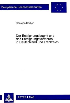 Der Enteignungsbegriff und das Enteignungsverfahren in Deutschland und Frankreich von Herbert,  Christian