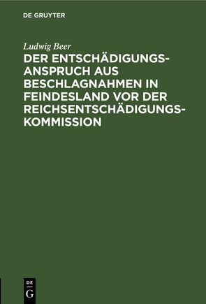 Der Entschädigungsanspruch aus Beschlagnahmen in Feindesland vor der Reichsentschädigungs-Kommission von Beer,  Ludwig