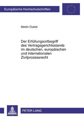 Der Erfüllungsortbegriff des Vertragsgerichtsstands im deutschen, europäischen und internationalen Zivilprozessrecht von Dubiel,  Martin