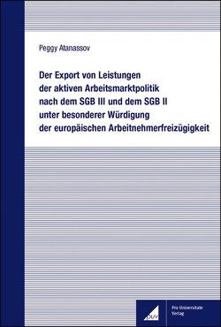 Der Export von Leistungen der aktiven Arbeitsmarktpolitik nach dem SGB III und dem SGB II unter besonderer Würdigung der europäischen Arbeitnehmerfreizügigkeit von Atanassov,  Peggy