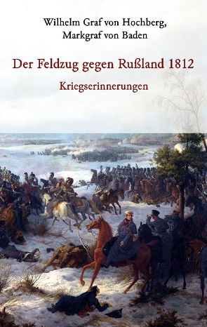 Der Feldzug gegen Rußland 1812 – Kriegserinnerungen von Graf von Hochberg,  Markgraf von Baden,  Wilhelm