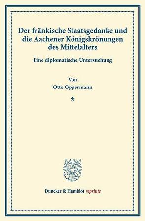 Der fränkische Staatsgedanke und die Aachener Königskrönungen des Mittelalters. von Oppermann,  Otto