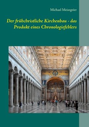 Der frühchristliche Kirchenbau – das Produkt eines Chronologiefehlers von Meisegeier,  Michael