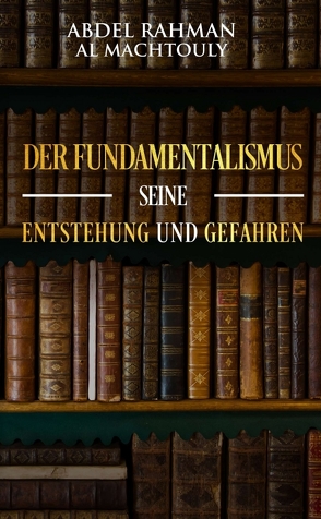 Der Fundamentalismus, seine Entstehung und Gefahren von Al Machtouly,  Mag. Abdel Rahman