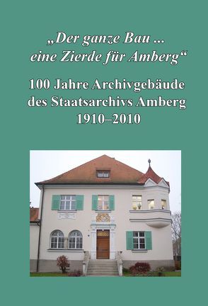 „Der ganze Bau … eine Zierde für Amberg“. 100 Jahre Archivgebäude des Staatsarchivs Amberg 1910-2010. von Ksoll-Marcon,  Margit, Sagstetter,  Maria R