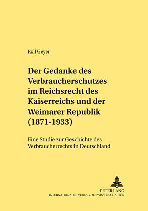 Der Gedanke des Verbraucherschutzes im Reichsrecht des Kaiserreichs und der Weimarer Republik (1871-1933) von Geyer,  Rolf