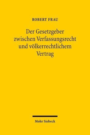 Der Gesetzgeber zwischen Verfassungsrecht und völkerrechtlichem Vertrag von Frau,  Robert