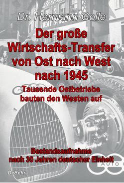 Der große Wirtschafts-Transfer von Ost nach West nach 1945 – Tausende Ostbetriebe bauten den Westen auf – Bestandsaufnahme nach 30 Jahren deutscher Einheit von Dr. Golle,  Hermann