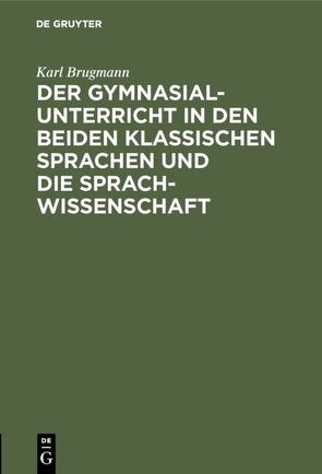 Der Gymnasialunterricht in den beiden klassischen Sprachen und die Sprachwissenschaft von Brugmann,  Karl