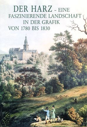 Der Harz – eine faszinierende Landschaft in der Grafik von 1780-1830 von Dr. Bode,  Peter, Dr. Lagatz,  Uwe, Grahmann,  Claudia
