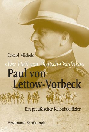 „Der Held von Deutsch-Ostafrika“: Paul von Lettow-Vorbeck von Michels,  Eckard