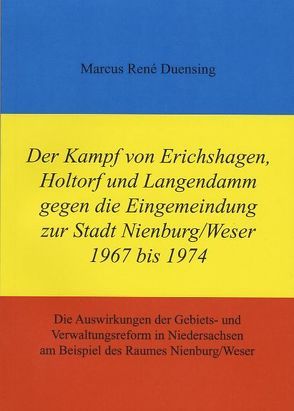 Der Kampf von Erichshagen, Holtorf und Langendamm gegen die Eingemeindung zur Stadt Nienburg/Weser 1967 bis 1974 von Duensing,  Marcus R