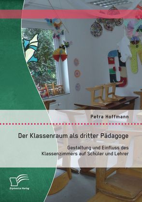 Der Klassenraum als dritter Pädagoge: Gestaltung und Einfluss des Klassenzimmers auf Schüler und Lehrer von Hoffmann,  Petra