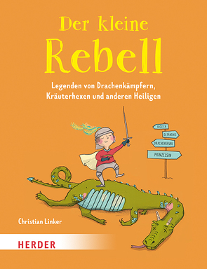 Der kleine Rebell. Legenden von Drachenkämpfern, Kräuterhexen und anderen Heiligen von Dürr,  Julia, Linker,  Christian