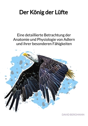 Der König der Lüfte – Eine detaillierte Betrachtung der Anatomie und Physiologie von Adlern und ihrer besonderen Fähigkeiten von Bergmann,  David