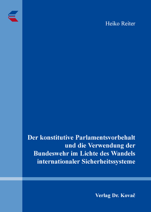 Der konstitutive Parlamentsvorbehalt und die Verwendung der Bundeswehr im Lichte des Wandels internationaler Sicherheitssysteme von Reiter,  Heiko