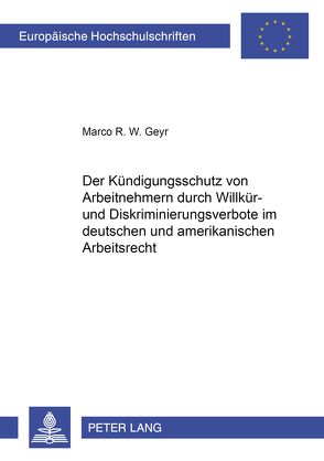 Der Kündigungsschutz von Arbeitnehmern durch Willkür- und Diskriminierungsverbote im deutschen und amerikanischen Arbeitsrecht von Geyr,  Marco