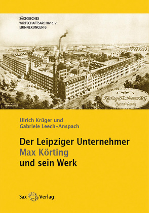 Der Leipziger Unternehmer Max Körting und sein Werk von Krüger,  Ulrich, Leech-Anspach,  Gabriele, Sächsisches Wirtschaftsarchiv