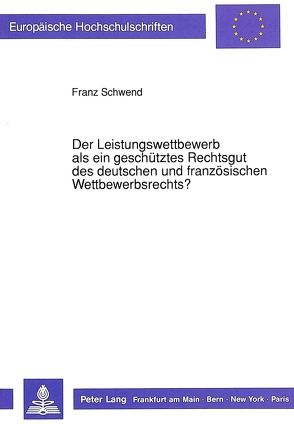 Der Leistungswettbewerb als ein geschütztes Rechtsgut des deutschen und französischen Wettbewerbsrechts? von Schwend,  Franz