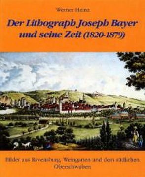 Der Lithograph Joseph Bayer und seine Zeit (1820-1879) von Heinz,  Werner