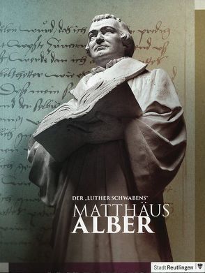 Der „Luther Schwabens“: Matthäus Alber von Bissinger,  Eva, Schroeder,  Martina, Ströbele Werner