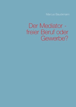 Der Mediator – freier Beruf oder Gewerbe? von Bauckmann,  Marcus