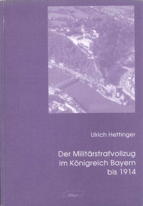 Der Militärstrafvollzug im Königreich Bayern bis 1914 von Hettinger,  Ulrich