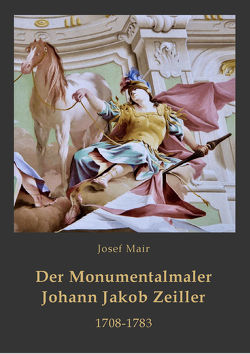 Der Monumentalmaler Johann Jakob Zeiller. 1708-1783 von Gamerith,  Andreas, Mair,  Josef