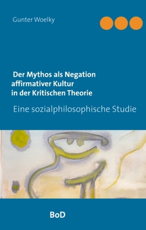 Der Mythos als Negation affirmativer Kultur in der Kritischen Theorie von Woelky,  Gunter