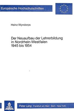 Der Neuaufbau der Lehrerbildung in Nordrhein-Westfalen 1945 bis 1954 von Wyndorps,  Heinz