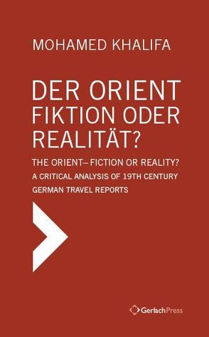 Der Orient – Fiktion oder Realität? The Orient – Fiction or Reality? A Critical Analysis of 19th Century German Travel Reports (Text in German with English Summary) von Khalifa,  Mohamed