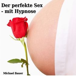 Der perfekte Sex – mit Hypnose von Bauer,  Michael