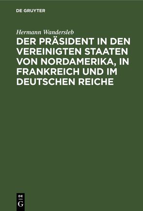 Der Präsident in den Vereinigten Staaten von Nordamerika, in Frankreich und im Deutschen Reiche von Wandersleb,  Hermann