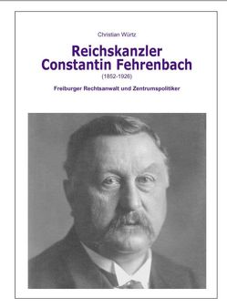 Der Reichskanzler Constantin Fehrenbach (1852-1926) – Freiburger Rechtsanwalt und Zentrumspolitiker von Fischer,  Detlev, Würtz,  Christian