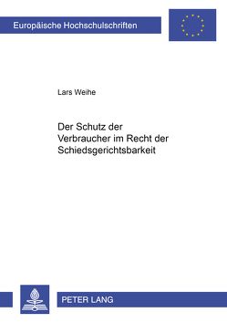 Der Schutz der Verbraucher im Recht der Schiedsgerichtsbarkeit von Weihe,  Lars