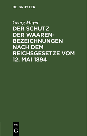 Der Schutz der Waarenbezeichnungen nach dem Reichsgesetze vom 12. Mai 1894 von Meyer,  Georg