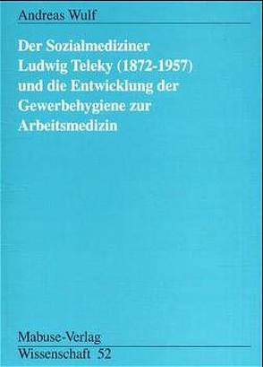 Der Sozialmediziner Ludwig Teleky (1872-1957) und die Entwicklung der Gewerbehygiene zur Arbeitsmedizin von Wulf,  Andreas