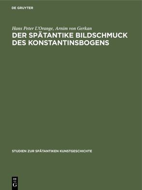 Der spätantike Bildschmuck des Konstantinsbogens von Gerkan,  Arnim von, L’Orange,  Hans Peter