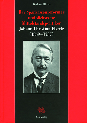 Der Sparkassenreformer und sächsische Mittelstandspolitiker Johann Christian Eberle (1869–1937) von Hillen,  Barbara