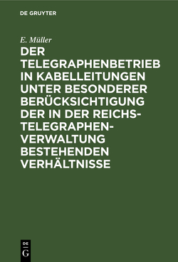 Der Telegraphenbetrieb in Kabelleitungen unter besonderer Berücksichtigung der in der Reichs-Telegraphenverwaltung bestehenden Verhältnisse von Müller,  E.