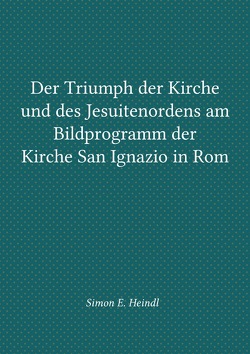 Der Triumph der Kirche und des Jesuitenordens am Bildprogramm der Kirche San Ignazio in Rom von Heindl,  Simon E.