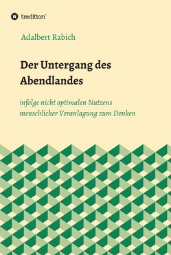 Der Untergang des Abendlandes infolge nicht optimalen Nutzens menschlicher Veranlagung zum Denken von Rabich,  Adalbert