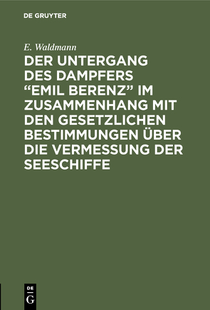 Der Untergang des Dampfers “Emil Berenz” im Zusammenhang mit den gesetzlichen Bestimmungen über die Vermessung der Seeschiffe von Waldmann,  E.