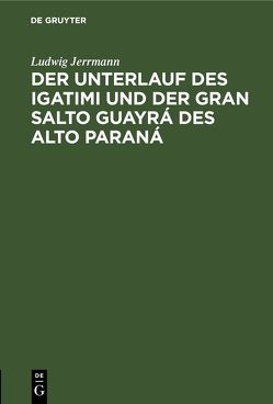 Der Unterlauf des Igatimi und der Gran Salto Guayrá des Alto Paraná von Jerrmann,  Ludwig
