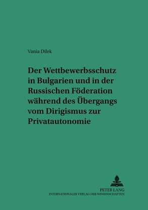 Der Wettbewerbsschutz in Bulgarien und in der Russischen Föderation während des Übergangs vom Dirigismus zur Privatautonomie von Dilek,  Vania