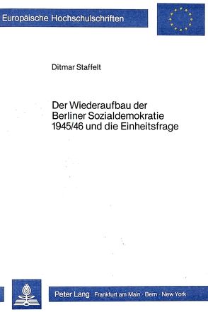 Der Wiederaufbau der Berliner Sozialdemokratie 1945/46 und die Einheitsfrage von Staffelt,  Ditmar